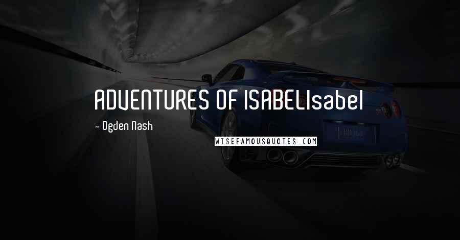 Ogden Nash Quotes: ADVENTURES OF ISABELIsabel