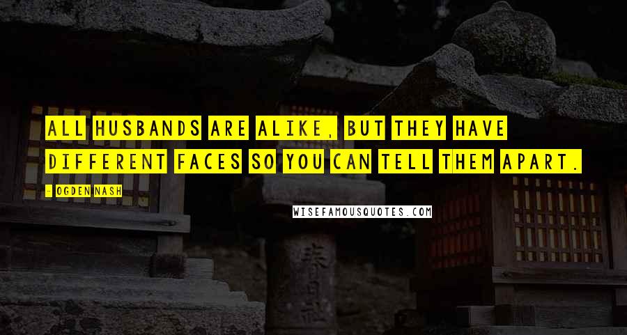 Ogden Nash Quotes: All husbands are alike, but they have different faces so you can tell them apart.