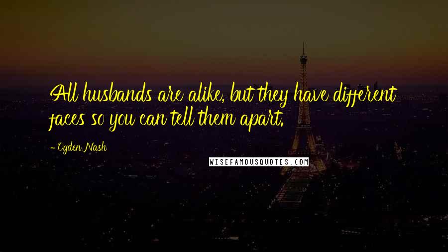 Ogden Nash Quotes: All husbands are alike, but they have different faces so you can tell them apart.