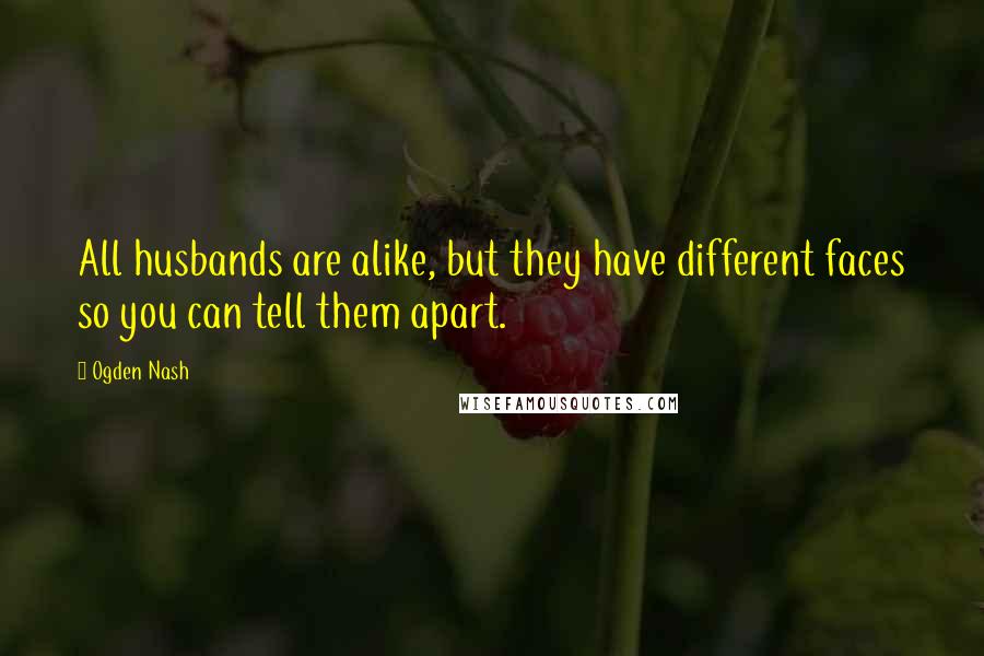 Ogden Nash Quotes: All husbands are alike, but they have different faces so you can tell them apart.