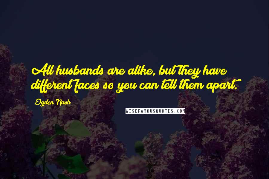 Ogden Nash Quotes: All husbands are alike, but they have different faces so you can tell them apart.