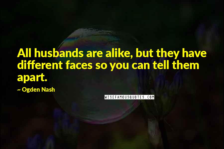 Ogden Nash Quotes: All husbands are alike, but they have different faces so you can tell them apart.