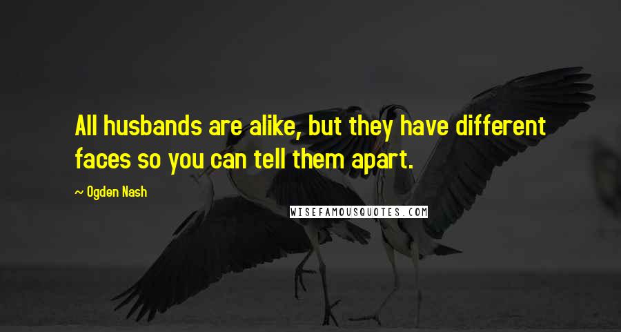 Ogden Nash Quotes: All husbands are alike, but they have different faces so you can tell them apart.