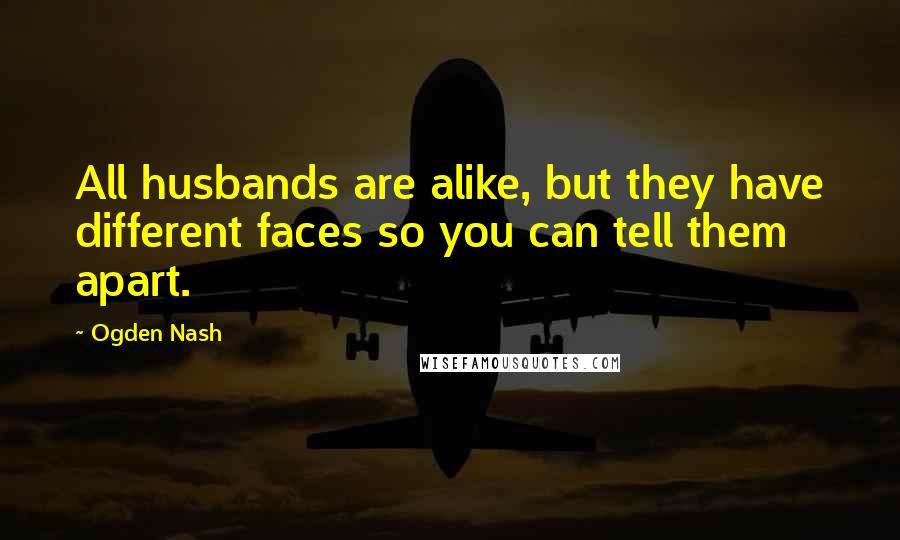 Ogden Nash Quotes: All husbands are alike, but they have different faces so you can tell them apart.