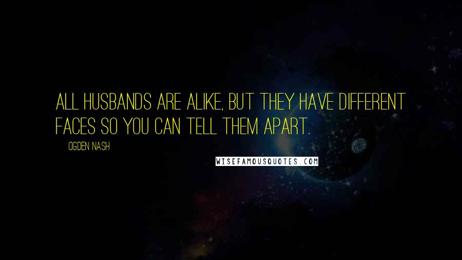 Ogden Nash Quotes: All husbands are alike, but they have different faces so you can tell them apart.