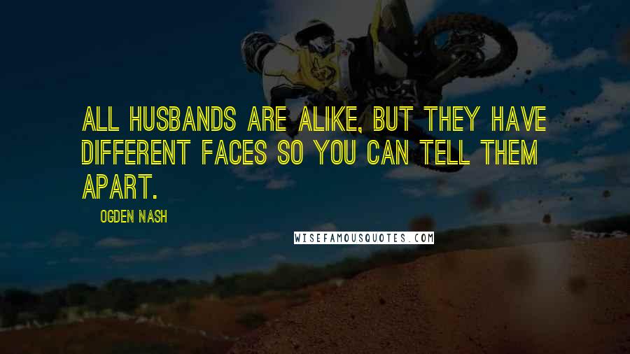 Ogden Nash Quotes: All husbands are alike, but they have different faces so you can tell them apart.