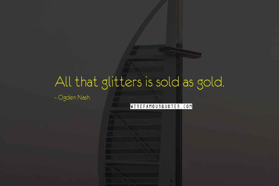 Ogden Nash Quotes: All that glitters is sold as gold.