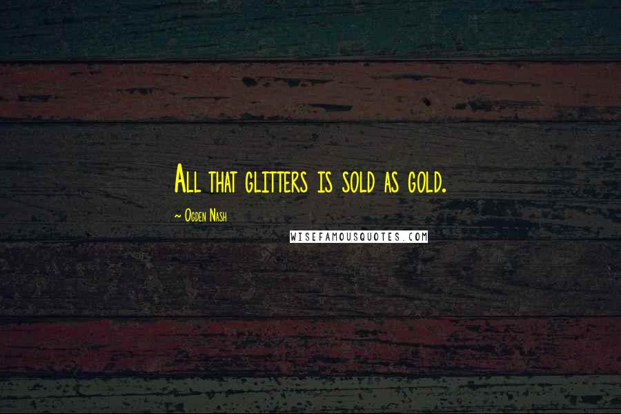 Ogden Nash Quotes: All that glitters is sold as gold.