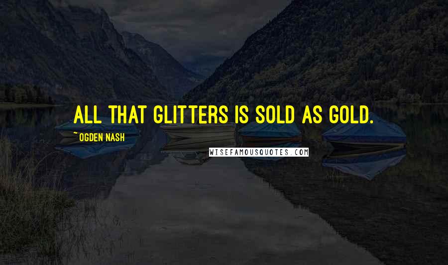 Ogden Nash Quotes: All that glitters is sold as gold.