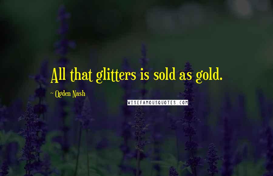 Ogden Nash Quotes: All that glitters is sold as gold.