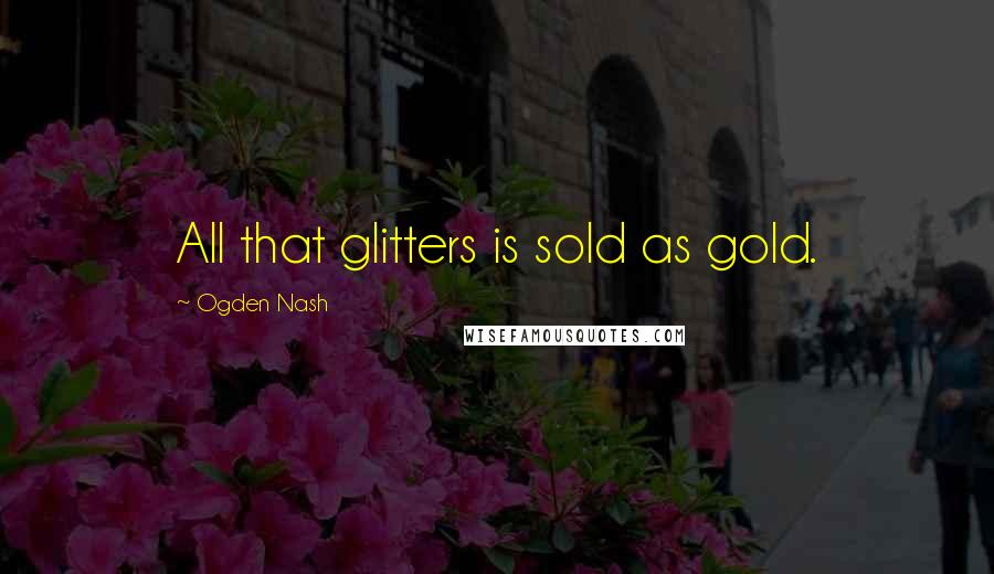 Ogden Nash Quotes: All that glitters is sold as gold.