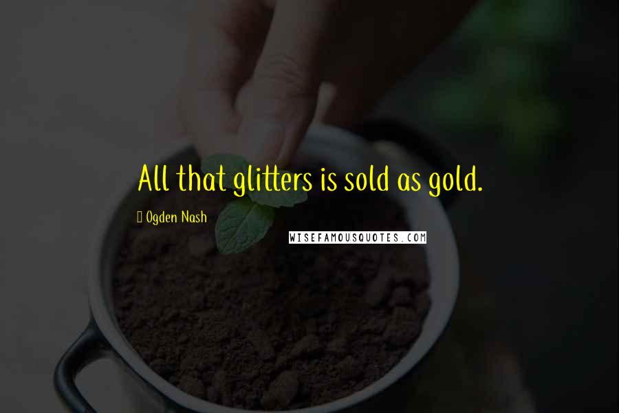 Ogden Nash Quotes: All that glitters is sold as gold.