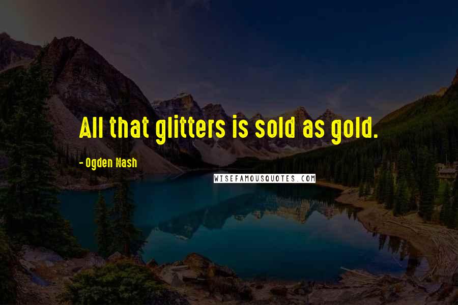 Ogden Nash Quotes: All that glitters is sold as gold.