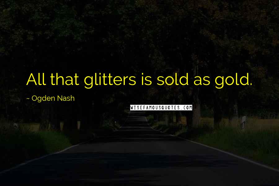 Ogden Nash Quotes: All that glitters is sold as gold.