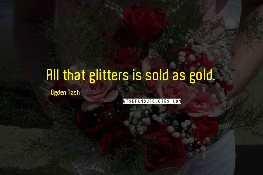 Ogden Nash Quotes: All that glitters is sold as gold.