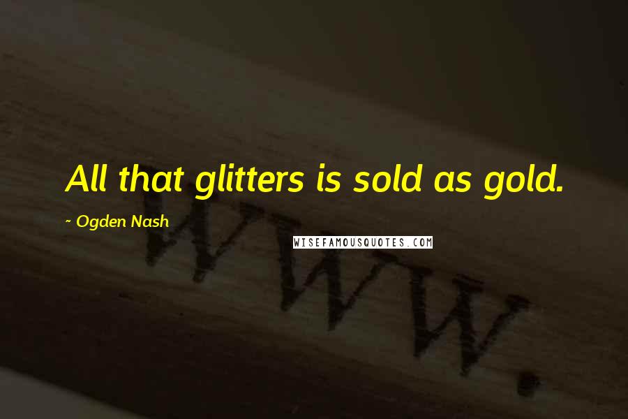 Ogden Nash Quotes: All that glitters is sold as gold.