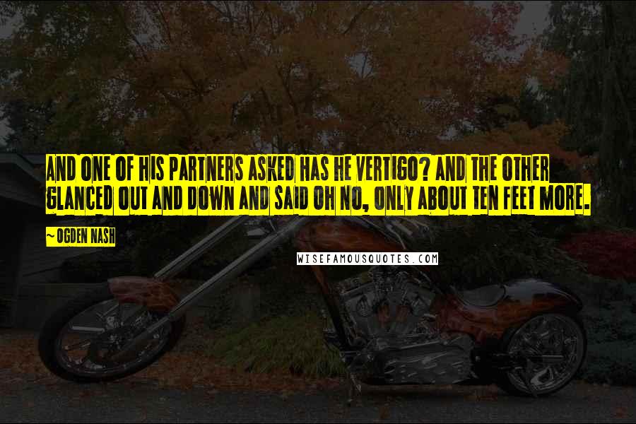 Ogden Nash Quotes: And one of his partners asked Has he vertigo? and the other glanced out and down and said Oh no, only about ten feet more.