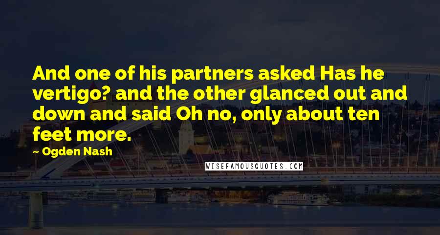 Ogden Nash Quotes: And one of his partners asked Has he vertigo? and the other glanced out and down and said Oh no, only about ten feet more.