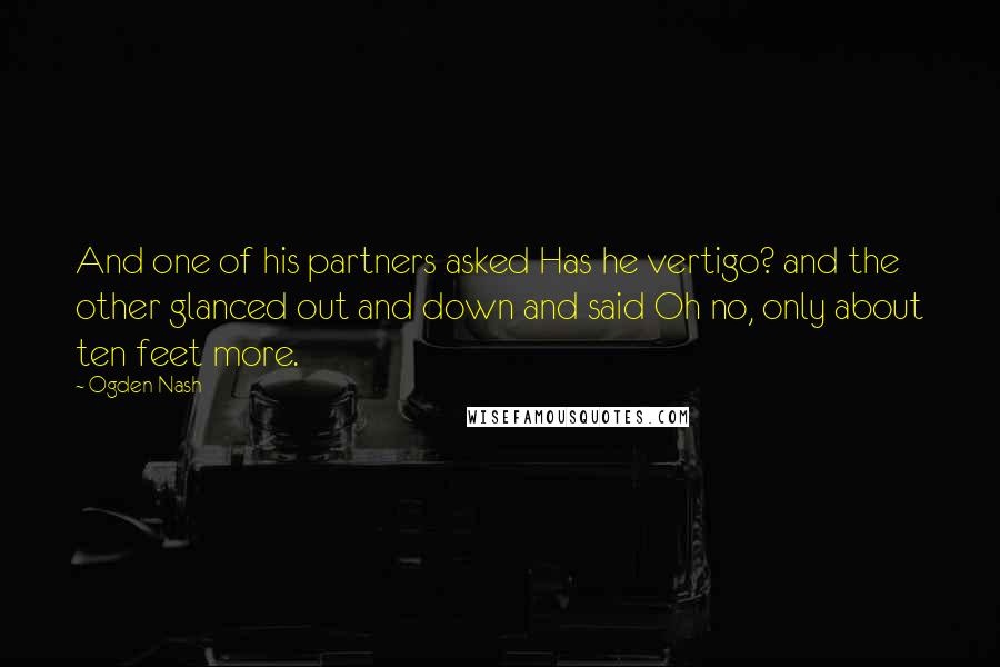 Ogden Nash Quotes: And one of his partners asked Has he vertigo? and the other glanced out and down and said Oh no, only about ten feet more.