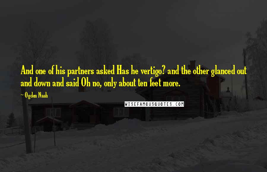 Ogden Nash Quotes: And one of his partners asked Has he vertigo? and the other glanced out and down and said Oh no, only about ten feet more.