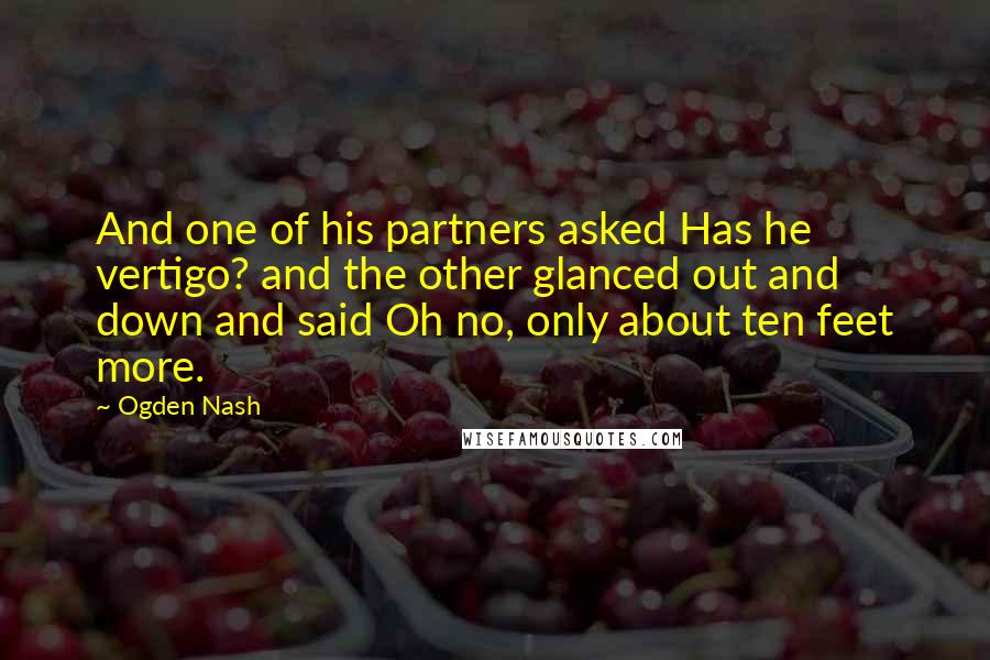 Ogden Nash Quotes: And one of his partners asked Has he vertigo? and the other glanced out and down and said Oh no, only about ten feet more.