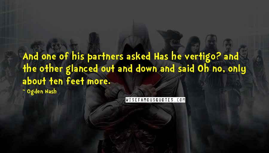 Ogden Nash Quotes: And one of his partners asked Has he vertigo? and the other glanced out and down and said Oh no, only about ten feet more.