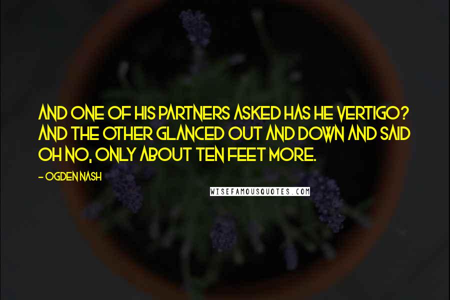 Ogden Nash Quotes: And one of his partners asked Has he vertigo? and the other glanced out and down and said Oh no, only about ten feet more.