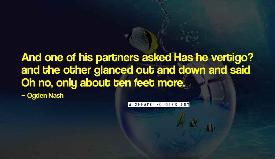 Ogden Nash Quotes: And one of his partners asked Has he vertigo? and the other glanced out and down and said Oh no, only about ten feet more.