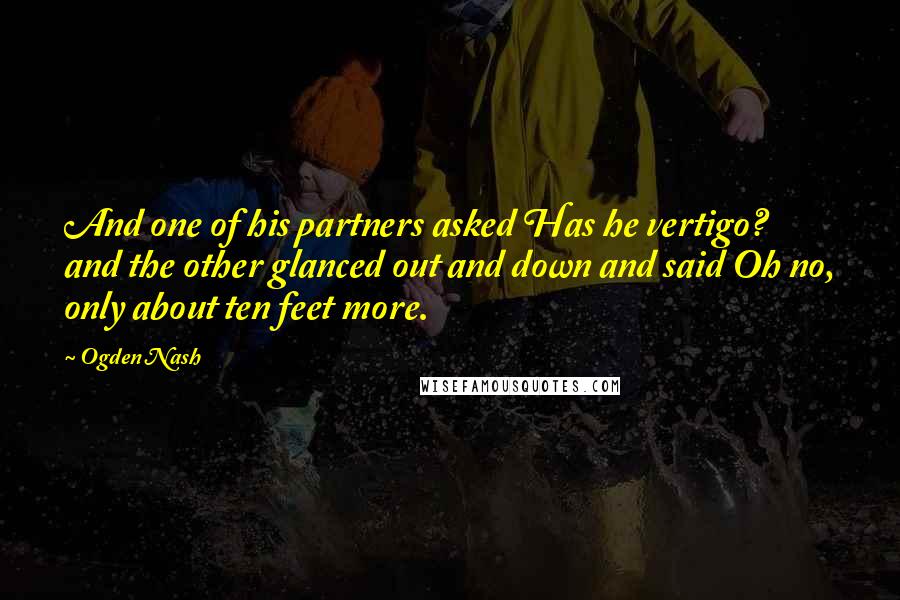 Ogden Nash Quotes: And one of his partners asked Has he vertigo? and the other glanced out and down and said Oh no, only about ten feet more.