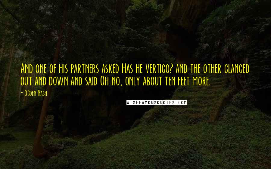 Ogden Nash Quotes: And one of his partners asked Has he vertigo? and the other glanced out and down and said Oh no, only about ten feet more.