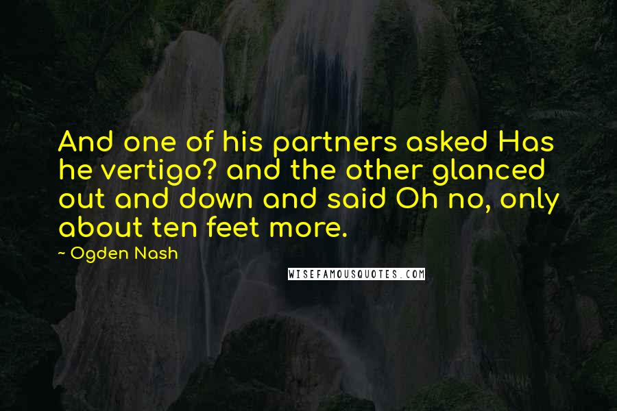 Ogden Nash Quotes: And one of his partners asked Has he vertigo? and the other glanced out and down and said Oh no, only about ten feet more.