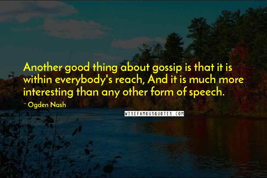 Ogden Nash Quotes: Another good thing about gossip is that it is within everybody's reach, And it is much more interesting than any other form of speech.