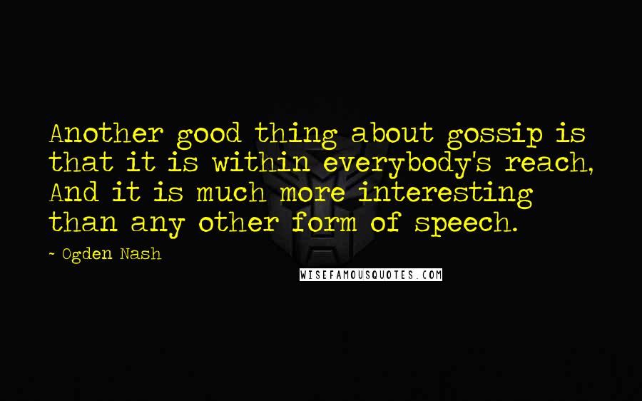 Ogden Nash Quotes: Another good thing about gossip is that it is within everybody's reach, And it is much more interesting than any other form of speech.