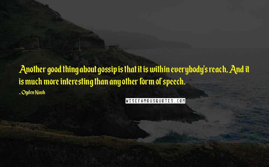 Ogden Nash Quotes: Another good thing about gossip is that it is within everybody's reach, And it is much more interesting than any other form of speech.