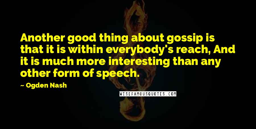 Ogden Nash Quotes: Another good thing about gossip is that it is within everybody's reach, And it is much more interesting than any other form of speech.
