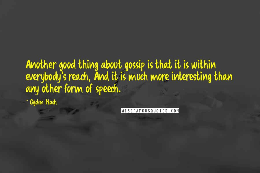 Ogden Nash Quotes: Another good thing about gossip is that it is within everybody's reach, And it is much more interesting than any other form of speech.