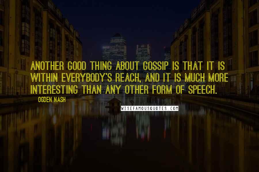 Ogden Nash Quotes: Another good thing about gossip is that it is within everybody's reach, And it is much more interesting than any other form of speech.
