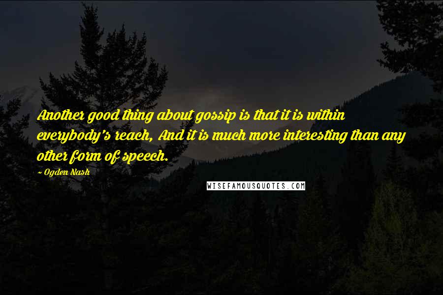 Ogden Nash Quotes: Another good thing about gossip is that it is within everybody's reach, And it is much more interesting than any other form of speech.