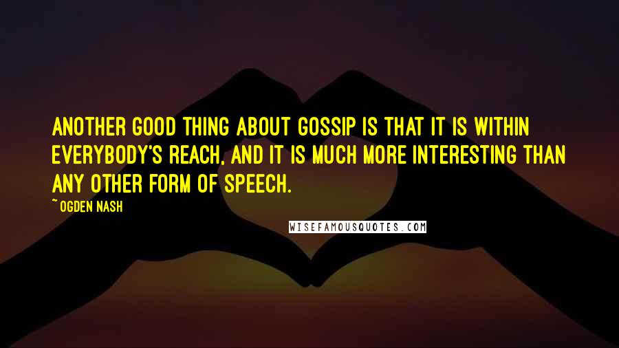 Ogden Nash Quotes: Another good thing about gossip is that it is within everybody's reach, And it is much more interesting than any other form of speech.