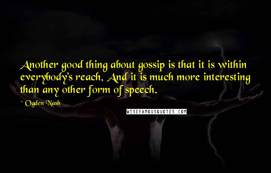 Ogden Nash Quotes: Another good thing about gossip is that it is within everybody's reach, And it is much more interesting than any other form of speech.