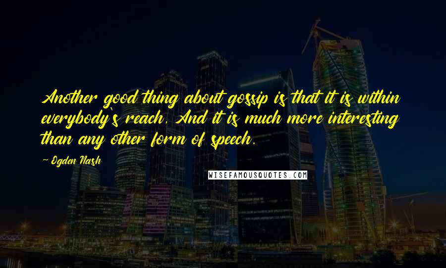Ogden Nash Quotes: Another good thing about gossip is that it is within everybody's reach, And it is much more interesting than any other form of speech.