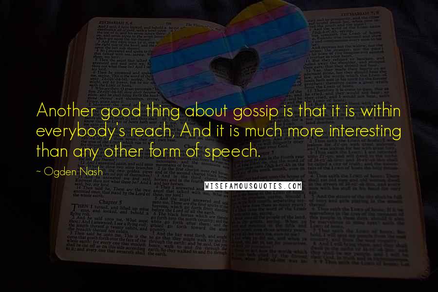 Ogden Nash Quotes: Another good thing about gossip is that it is within everybody's reach, And it is much more interesting than any other form of speech.