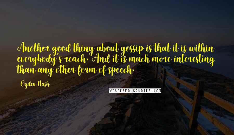 Ogden Nash Quotes: Another good thing about gossip is that it is within everybody's reach, And it is much more interesting than any other form of speech.