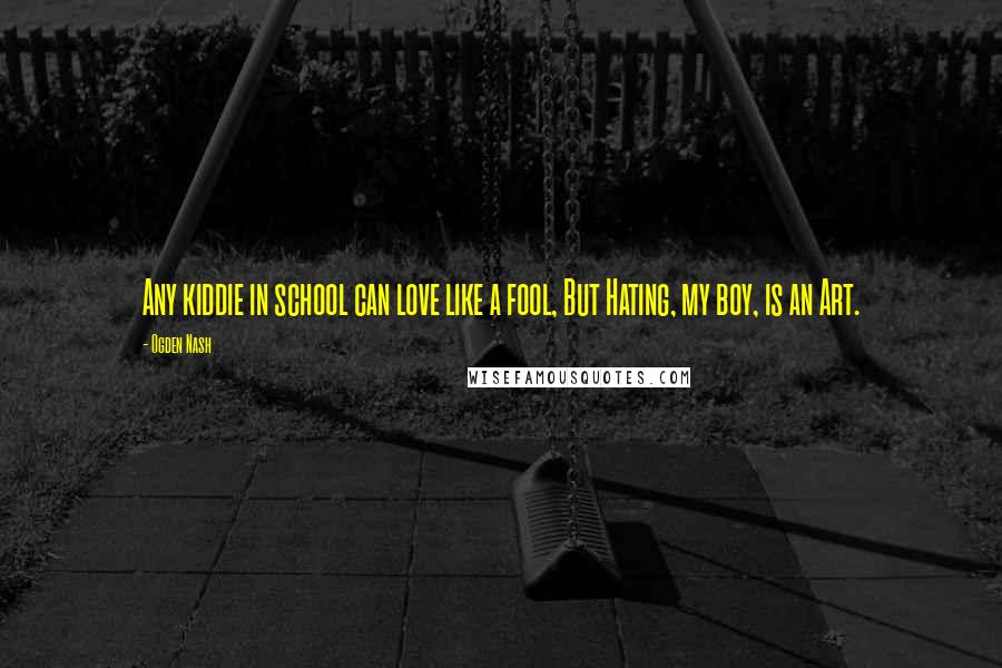 Ogden Nash Quotes: Any kiddie in school can love like a fool, But Hating, my boy, is an Art.