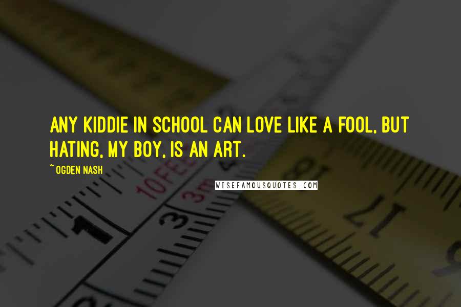 Ogden Nash Quotes: Any kiddie in school can love like a fool, But Hating, my boy, is an Art.
