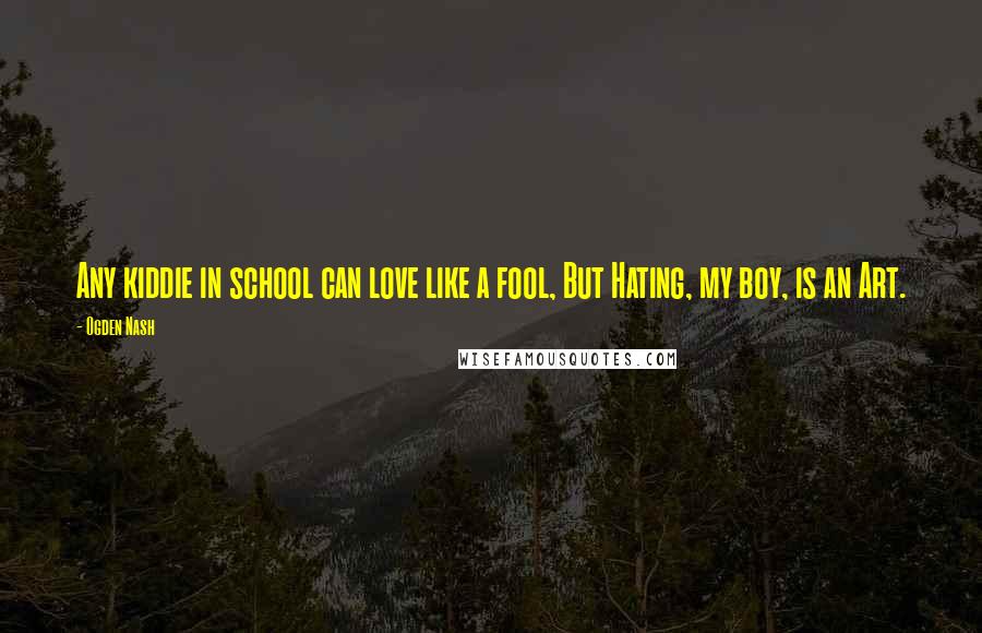 Ogden Nash Quotes: Any kiddie in school can love like a fool, But Hating, my boy, is an Art.