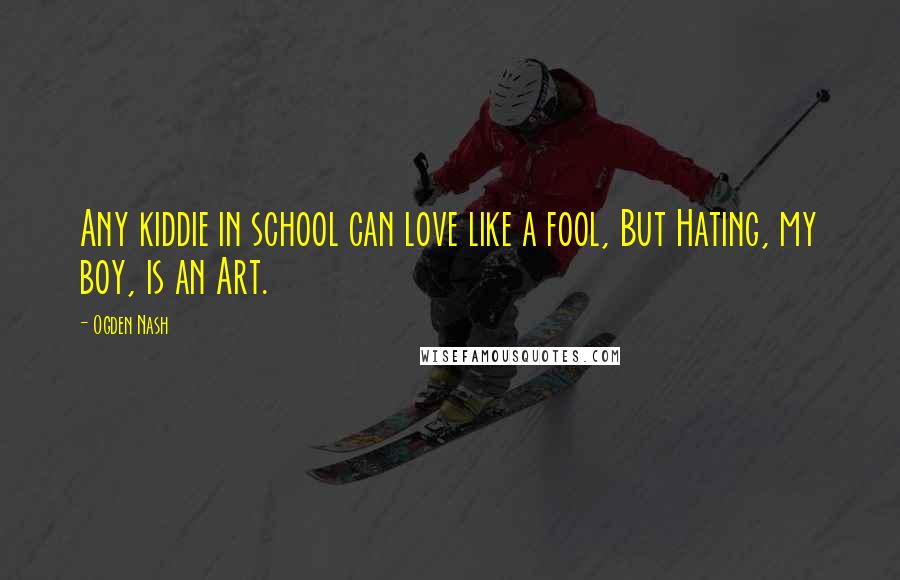 Ogden Nash Quotes: Any kiddie in school can love like a fool, But Hating, my boy, is an Art.