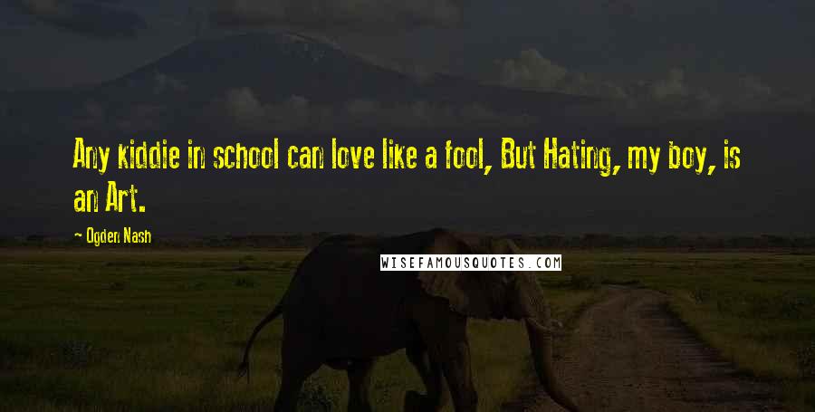 Ogden Nash Quotes: Any kiddie in school can love like a fool, But Hating, my boy, is an Art.