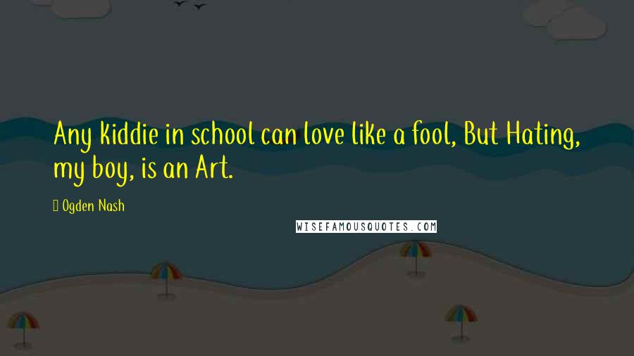 Ogden Nash Quotes: Any kiddie in school can love like a fool, But Hating, my boy, is an Art.