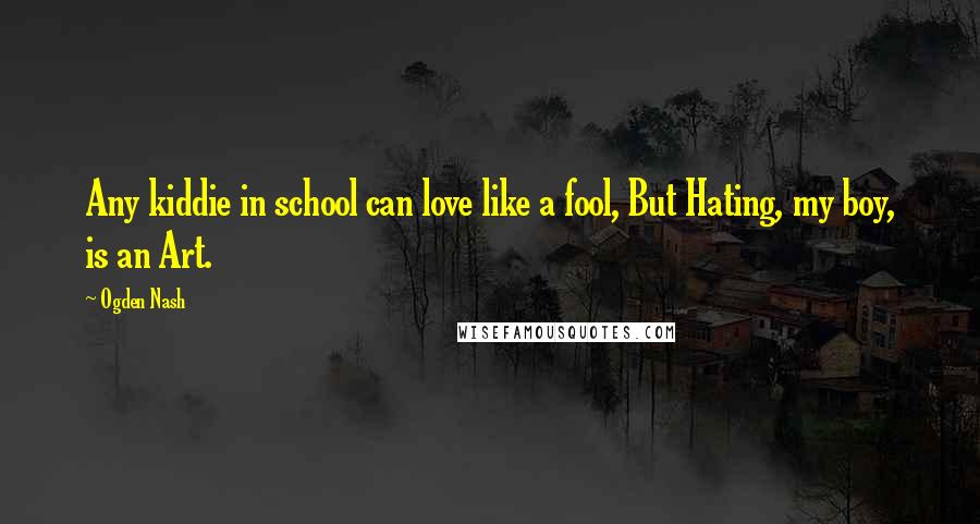 Ogden Nash Quotes: Any kiddie in school can love like a fool, But Hating, my boy, is an Art.